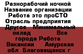 Разнорабочий ночной › Название организации ­ Работа-это проСТО › Отрасль предприятия ­ Другое › Минимальный оклад ­ 19 305 - Все города Работа » Вакансии   . Амурская обл.,Благовещенск г.